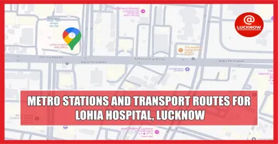 Lohia Hospital Lucknow: Nearest Metro Station, Routes, and Travel Tips